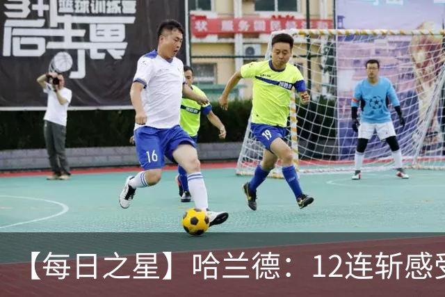 【每日之星】哈兰德：12连斩感受维京最强律动 金靴王座旁最冷酷的魔人挑战者