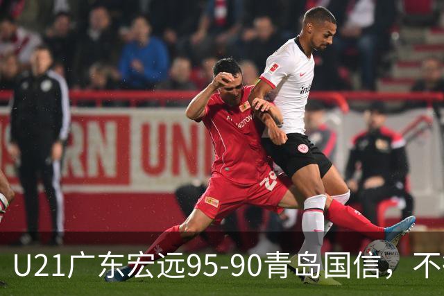 U21广东宏远95-90青岛国信，不得不承认的5个事实，杜锋高兴坏了
